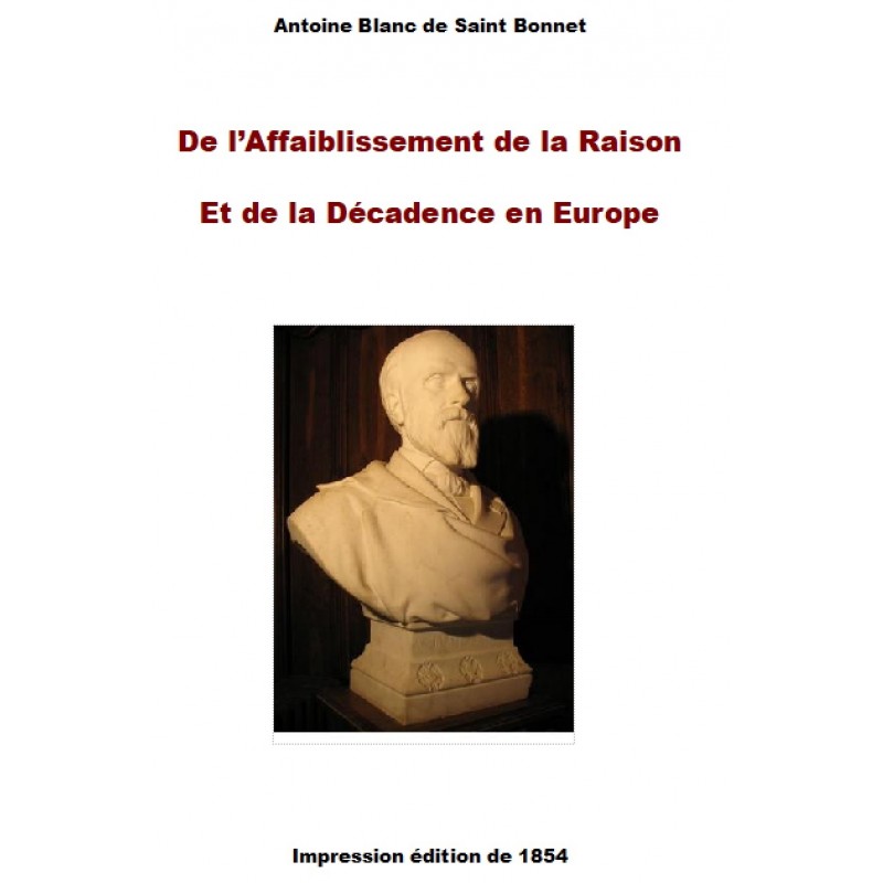 Antoine Blanc de Saint Bonnet (1815-1880) DE L’AFFAIBLISSEMENT DE LA RAISON ET DE LA DECADENCE EN EUROPE